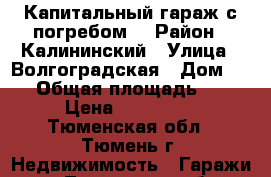 Капитальный гараж с погребом. › Район ­ Калининский › Улица ­ Волгоградская › Дом ­ 70 › Общая площадь ­ 18 › Цена ­ 200 000 - Тюменская обл., Тюмень г. Недвижимость » Гаражи   . Тюменская обл.